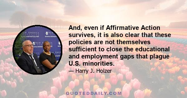 And, even if Affirmative Action survives, it is also clear that these policies are not themselves sufficient to close the educational and employment gaps that plague U.S. minorities.