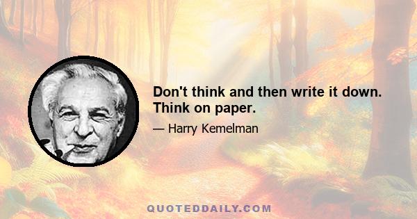Don't think and then write it down. Think on paper.