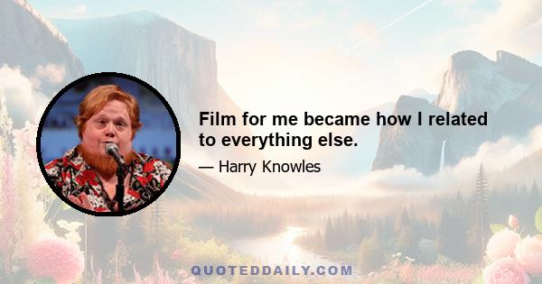 Film for me became how I related to everything else.