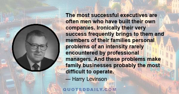 The most successful executives are often men who have built their own companies. Ironically their very success frequently brings to them and members of their families personal problems of an intensity rarely encountered 