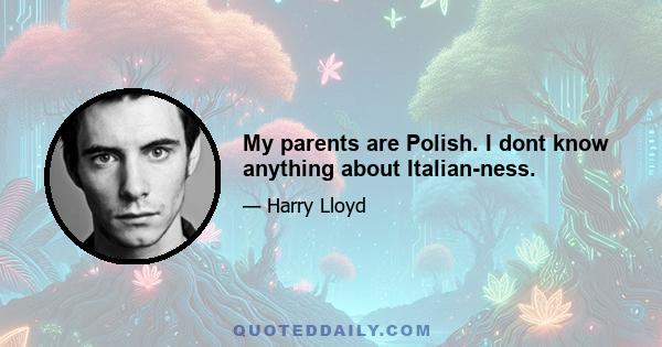 My parents are Polish. I dont know anything about Italian-ness.