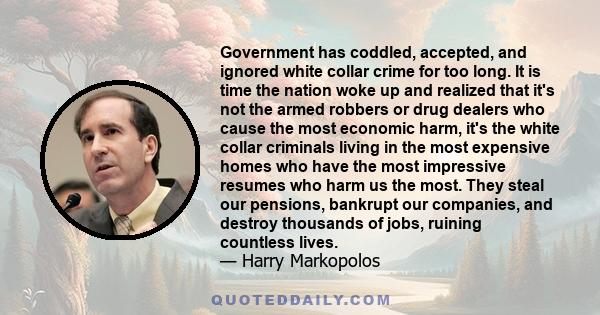 Government has coddled, accepted, and ignored white collar crime for too long. It is time the nation woke up and realized that it's not the armed robbers or drug dealers who cause the most economic harm, it's the white