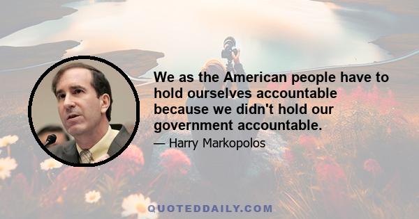 We as the American people have to hold ourselves accountable because we didn't hold our government accountable.