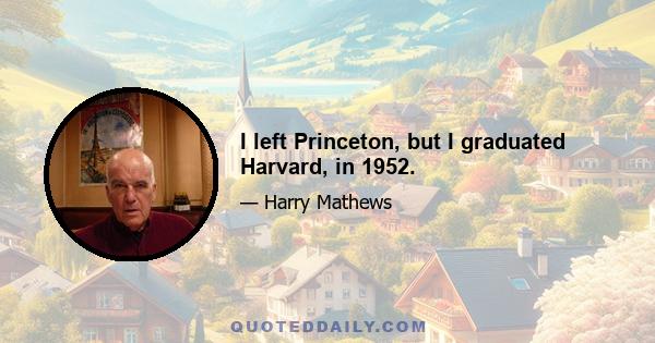 I left Princeton, but I graduated Harvard, in 1952.