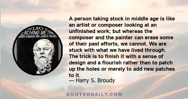 A person taking stock in middle age is like an artist or composer looking at an unfinished work; but whereas the composer and the painter can erase some of their past efforts, we cannot. We are stuck with what we have