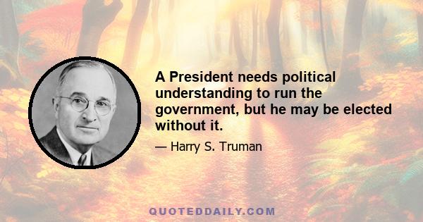 A President needs political understanding to run the government, but he may be elected without it.