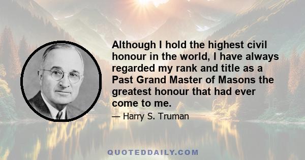 Although I hold the highest civil honour in the world, I have always regarded my rank and title as a Past Grand Master of Masons the greatest honour that had ever come to me.