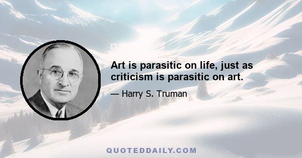 Art is parasitic on life, just as criticism is parasitic on art.