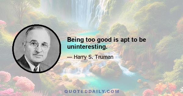 Being too good is apt to be uninteresting.