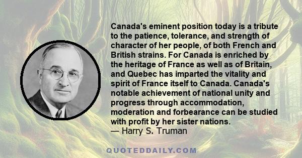 Canada's eminent position today is a tribute to the patience, tolerance, and strength of character of her people, of both French and British strains. For Canada is enriched by the heritage of France as well as of