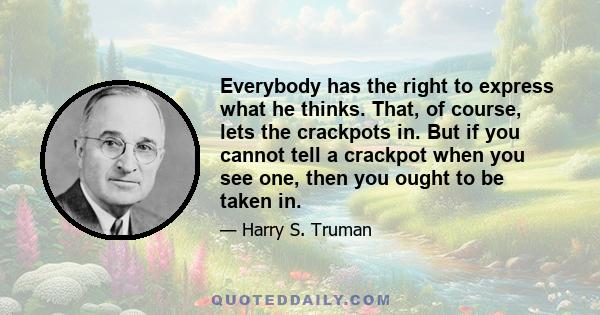 Everybody has the right to express what he thinks. That, of course, lets the crackpots in. But if you cannot tell a crackpot when you see one, then you ought to be taken in.