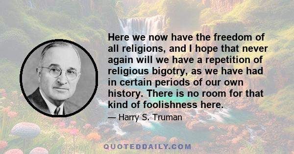 Here we now have the freedom of all religions, and I hope that never again will we have a repetition of religious bigotry, as we have had in certain periods of our own history. There is no room for that kind of