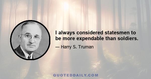 I always considered statesmen to be more expendable than soldiers.