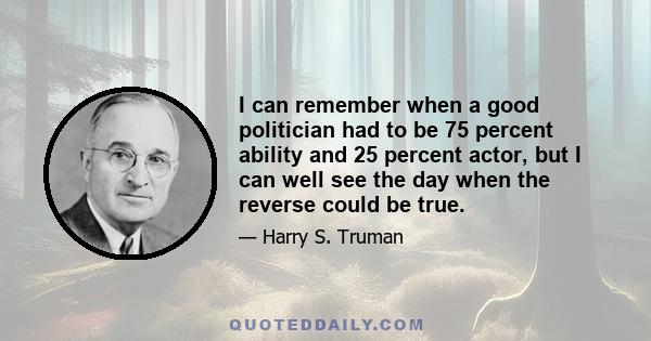 I can remember when a good politician had to be 75 percent ability and 25 percent actor, but I can well see the day when the reverse could be true.