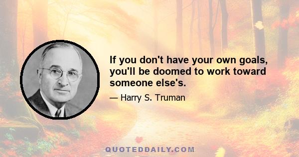 If you don't have your own goals, you'll be doomed to work toward someone else's.