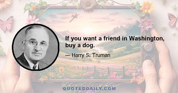 If you want a friend in Washington, buy a dog.