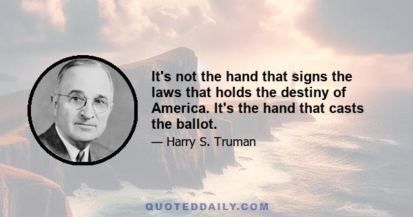 It's not the hand that signs the laws that holds the destiny of America. It's the hand that casts the ballot.