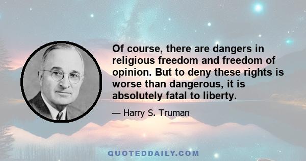 Of course, there are dangers in religious freedom and freedom of opinion. But to deny these rights is worse than dangerous, it is absolutely fatal to liberty. The external threat to liberty should not drive us into