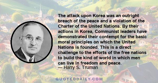 The attack upon Korea was an outright breach of the peace and a violation of the Charter of the United Nations. By their actions in Korea, Communist leaders have demonstrated their contempt for the basic moral