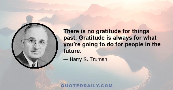 There is no gratitude for things past. Gratitude is always for what you're going to do for people in the future.