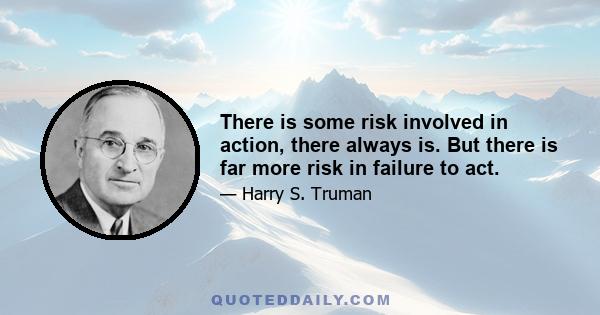 There is some risk involved in action, there always is. But there is far more risk in failure to act.