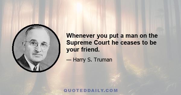 Whenever you put a man on the Supreme Court he ceases to be your friend.