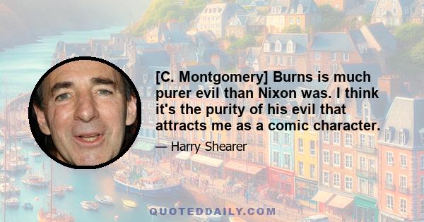 [C. Montgomery] Burns is much purer evil than Nixon was. I think it's the purity of his evil that attracts me as a comic character.