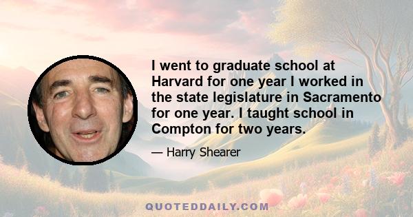 I went to graduate school at Harvard for one year I worked in the state legislature in Sacramento for one year. I taught school in Compton for two years.