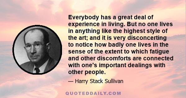 Everybody has a great deal of experience in living. But no one lives in anything like the highest style of the art; and it is very disconcerting to notice how badly one lives in the sense of the extent to which fatigue