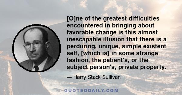 [O]ne of the greatest difficulties encountered in bringing about favorable change is this almost inescapable illusion that there is a perduring, unique, simple existent self, [which is] in some strange fashion, the