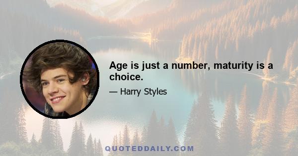 Age is just a number, maturity is a choice.