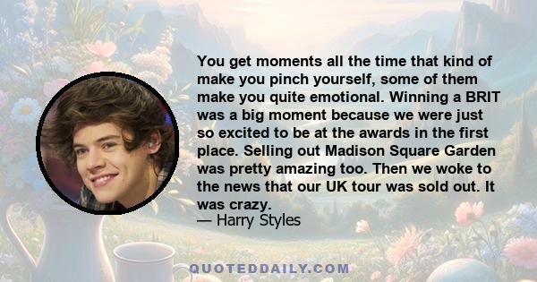 You get moments all the time that kind of make you pinch yourself, some of them make you quite emotional. Winning a BRIT was a big moment because we were just so excited to be at the awards in the first place. Selling