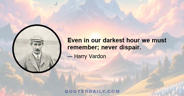 Even in our darkest hour we must remember; never dispair.