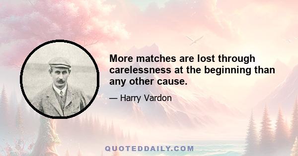 More matches are lost through carelessness at the beginning than any other cause.