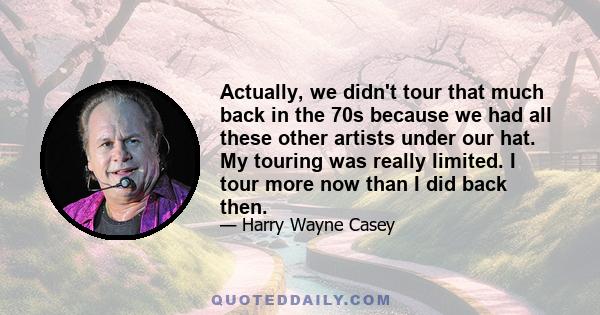 Actually, we didn't tour that much back in the 70s because we had all these other artists under our hat. My touring was really limited. I tour more now than I did back then.