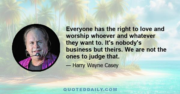 Everyone has the right to love and worship whoever and whatever they want to. It's nobody's business but theirs. We are not the ones to judge that.