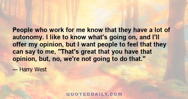 People who work for me know that they have a lot of autonomy. I like to know what's going on, and I'll offer my opinion, but I want people to feel that they can say to me, That's great that you have that opinion, but,