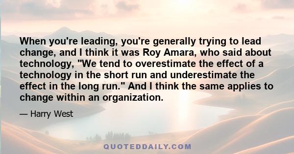 When you're leading, you're generally trying to lead change, and I think it was Roy Amara, who said about technology, We tend to overestimate the effect of a technology in the short run and underestimate the effect in