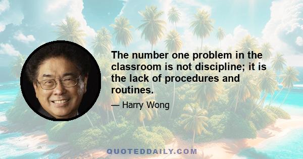 The number one problem in the classroom is not discipline; it is the lack of procedures and routines.