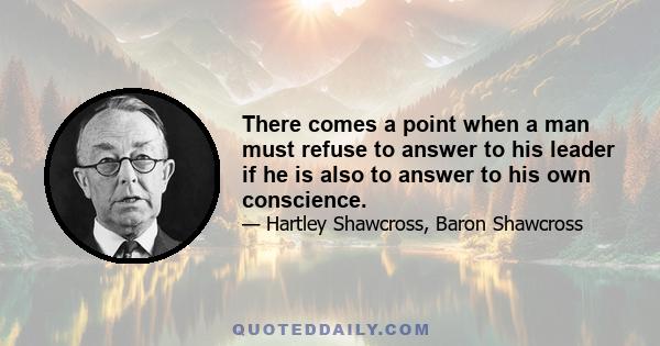 There comes a point when a man must refuse to answer to his leader if he is also to answer to his own conscience.