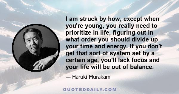 I am struck by how, except when you're young, you really need to prioritize in life, figuring out in what order you should divide up your time and energy. If you don't get that sort of system set by a certain age,