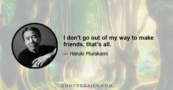 I don't go out of my way to make friends, that's all.