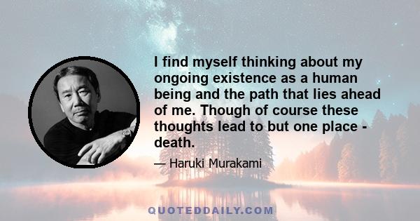 I find myself thinking about my ongoing existence as a human being and the path that lies ahead of me. Though of course these thoughts lead to but one place - death.