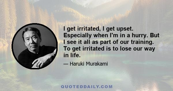 I get irritated, I get upset. Especially when I'm in a hurry. But I see it all as part of our training. To get irritated is to lose our way in life.