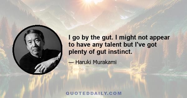 I go by the gut. I might not appear to have any talent but I've got plenty of gut instinct.