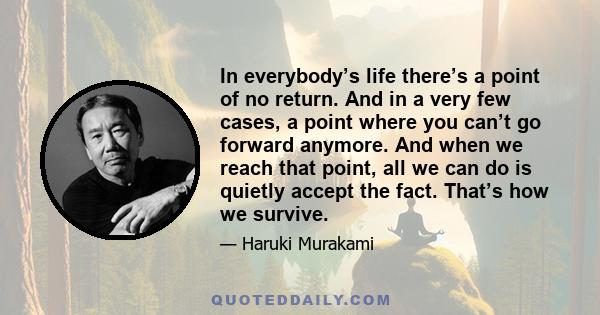 In everybody’s life there’s a point of no return. And in a very few cases, a point where you can’t go forward anymore. And when we reach that point, all we can do is quietly accept the fact. That’s how we survive.