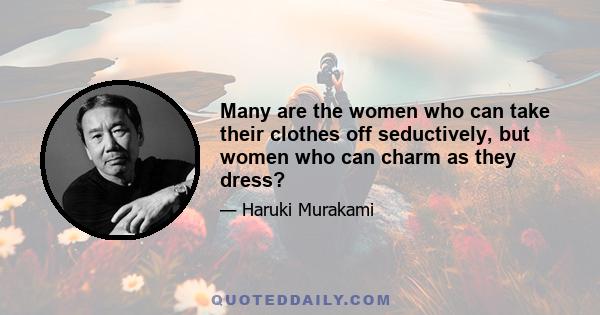 Many are the women who can take their clothes off seductively, but women who can charm as they dress?