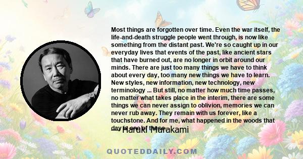 Most things are forgotten over time. Even the war itself, the life-and-death struggle people went through, is now like something from the distant past. We're so caught up in our everyday lives that events of the past,