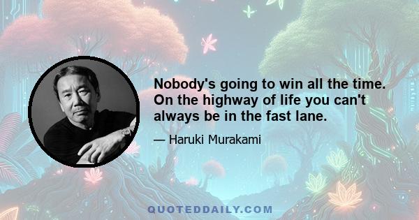 Nobody's going to win all the time. On the highway of life you can't always be in the fast lane.