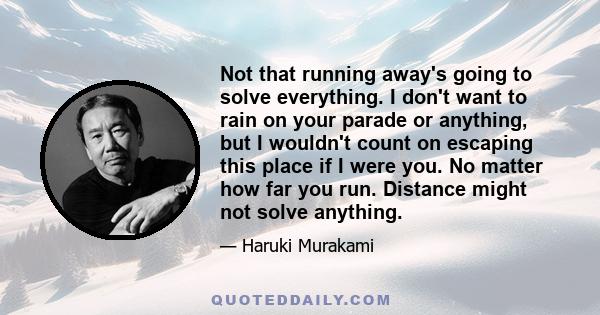 Not that running away's going to solve everything. I don't want to rain on your parade or anything, but I wouldn't count on escaping this place if I were you. No matter how far you run. Distance might not solve anything.